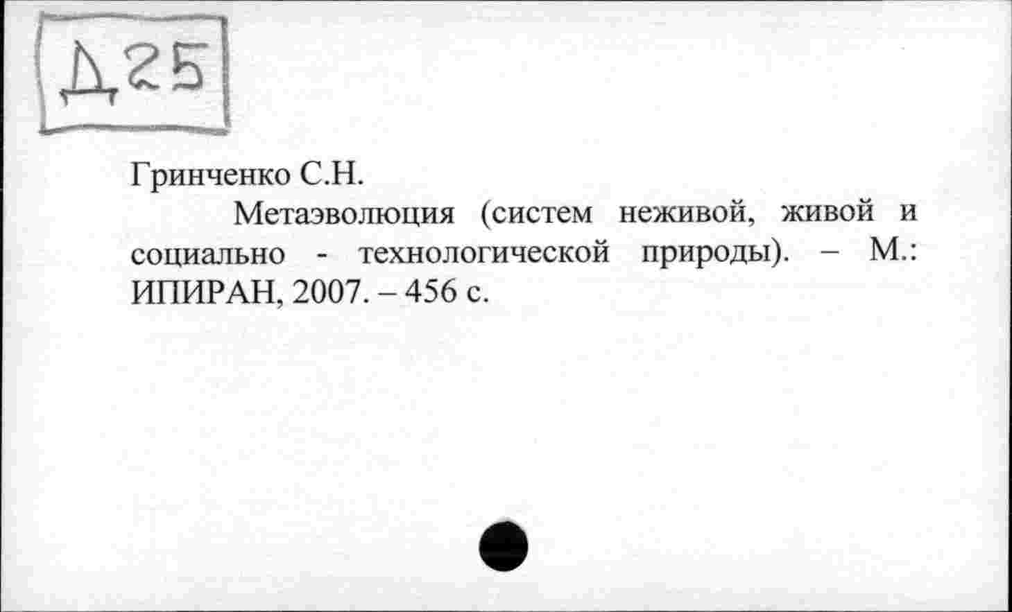 ﻿Гринченко С.Н.
Метаэволюция (систем неживой, живой и социально - технологической природы). - М.: ИПИРАН, 2007. - 456 с.